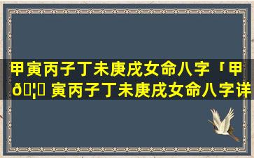 甲寅丙子丁未庚戌女命八字「甲 🦟 寅丙子丁未庚戌女命八字详 🐵 解」